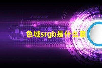色域srgb是什么意思 顏色rgb值是什么意思